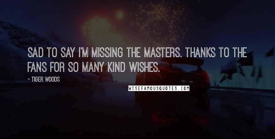 Tiger Woods Quotes: Sad to say I'm missing the Masters. Thanks to the fans for so many kind wishes.