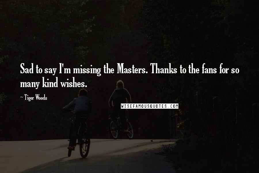 Tiger Woods Quotes: Sad to say I'm missing the Masters. Thanks to the fans for so many kind wishes.