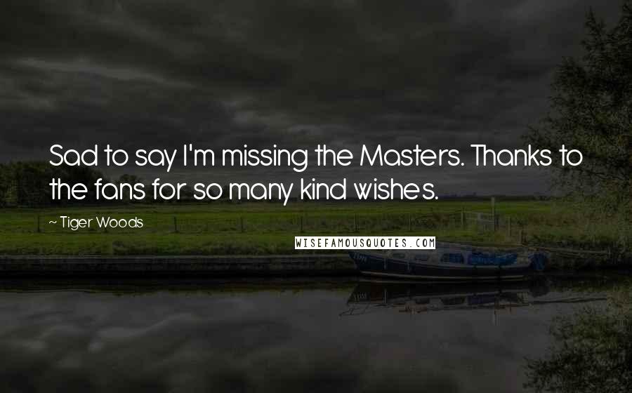 Tiger Woods Quotes: Sad to say I'm missing the Masters. Thanks to the fans for so many kind wishes.