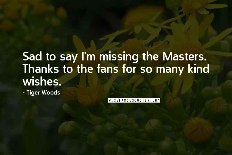 Tiger Woods Quotes: Sad to say I'm missing the Masters. Thanks to the fans for so many kind wishes.