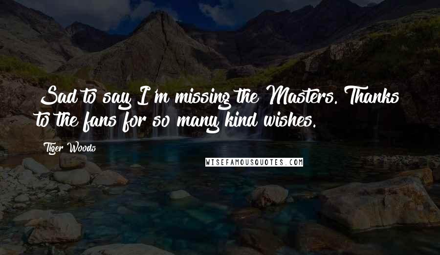 Tiger Woods Quotes: Sad to say I'm missing the Masters. Thanks to the fans for so many kind wishes.