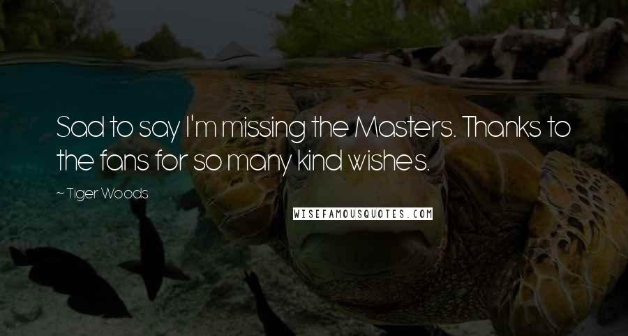Tiger Woods Quotes: Sad to say I'm missing the Masters. Thanks to the fans for so many kind wishes.