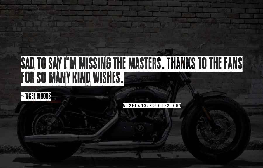 Tiger Woods Quotes: Sad to say I'm missing the Masters. Thanks to the fans for so many kind wishes.