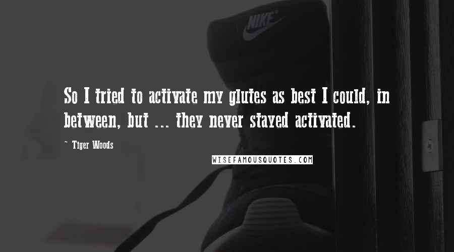 Tiger Woods Quotes: So I tried to activate my glutes as best I could, in between, but ... they never stayed activated.