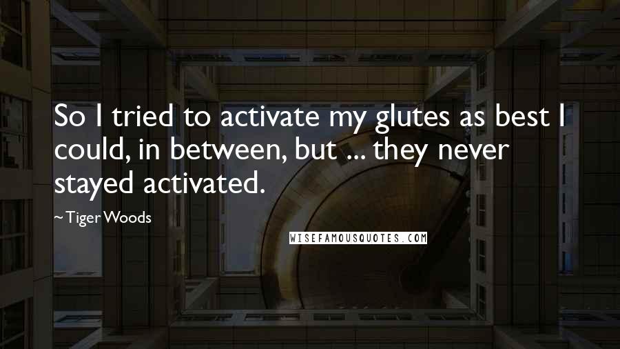 Tiger Woods Quotes: So I tried to activate my glutes as best I could, in between, but ... they never stayed activated.