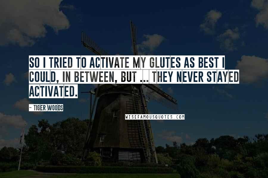 Tiger Woods Quotes: So I tried to activate my glutes as best I could, in between, but ... they never stayed activated.