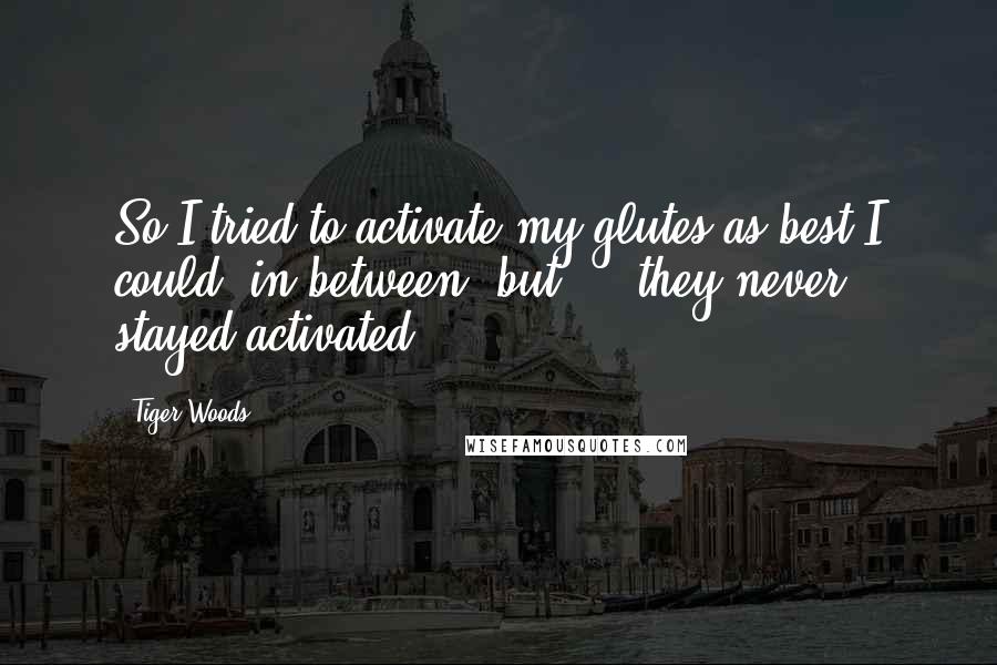 Tiger Woods Quotes: So I tried to activate my glutes as best I could, in between, but ... they never stayed activated.