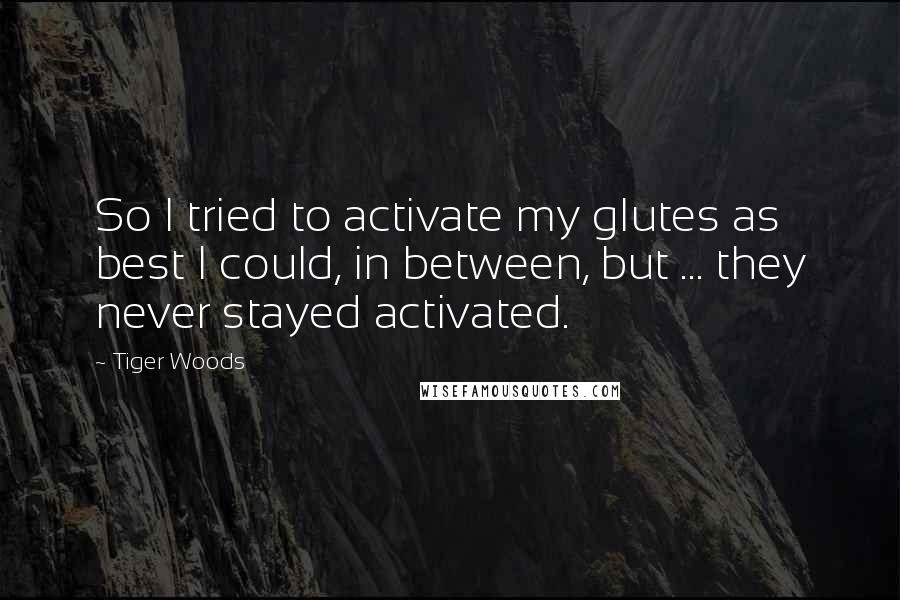 Tiger Woods Quotes: So I tried to activate my glutes as best I could, in between, but ... they never stayed activated.