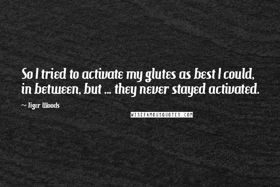 Tiger Woods Quotes: So I tried to activate my glutes as best I could, in between, but ... they never stayed activated.