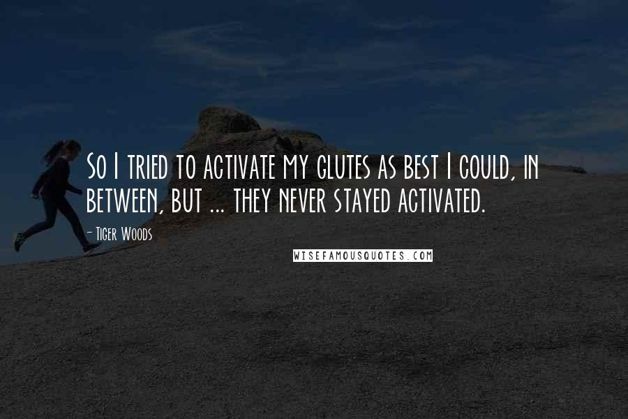 Tiger Woods Quotes: So I tried to activate my glutes as best I could, in between, but ... they never stayed activated.