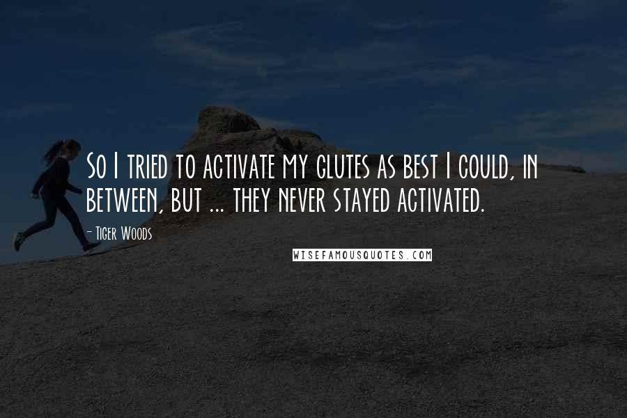 Tiger Woods Quotes: So I tried to activate my glutes as best I could, in between, but ... they never stayed activated.