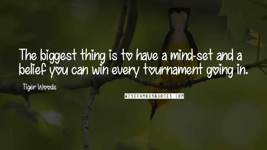 Tiger Woods Quotes: The biggest thing is to have a mind-set and a belief you can win every tournament going in.