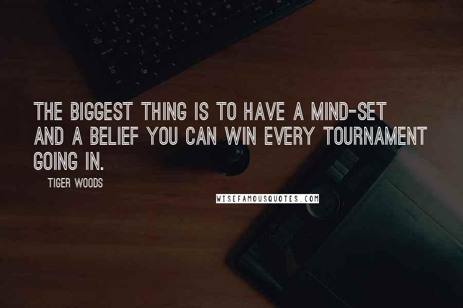 Tiger Woods Quotes: The biggest thing is to have a mind-set and a belief you can win every tournament going in.