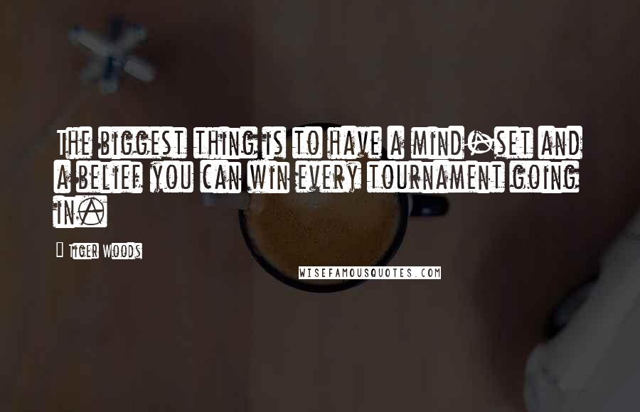 Tiger Woods Quotes: The biggest thing is to have a mind-set and a belief you can win every tournament going in.