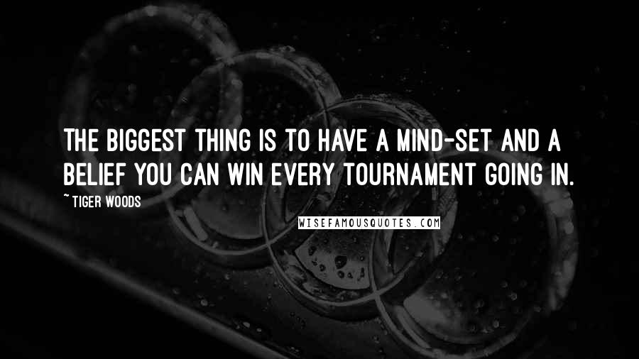 Tiger Woods Quotes: The biggest thing is to have a mind-set and a belief you can win every tournament going in.