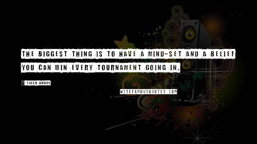 Tiger Woods Quotes: The biggest thing is to have a mind-set and a belief you can win every tournament going in.