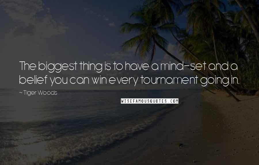 Tiger Woods Quotes: The biggest thing is to have a mind-set and a belief you can win every tournament going in.