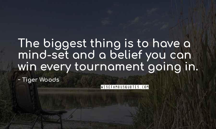Tiger Woods Quotes: The biggest thing is to have a mind-set and a belief you can win every tournament going in.