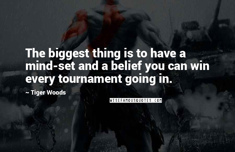 Tiger Woods Quotes: The biggest thing is to have a mind-set and a belief you can win every tournament going in.