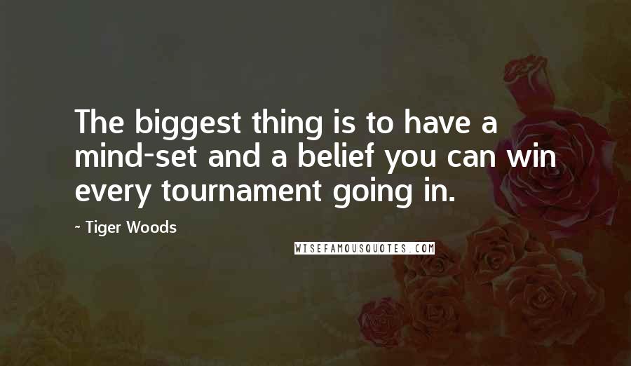 Tiger Woods Quotes: The biggest thing is to have a mind-set and a belief you can win every tournament going in.