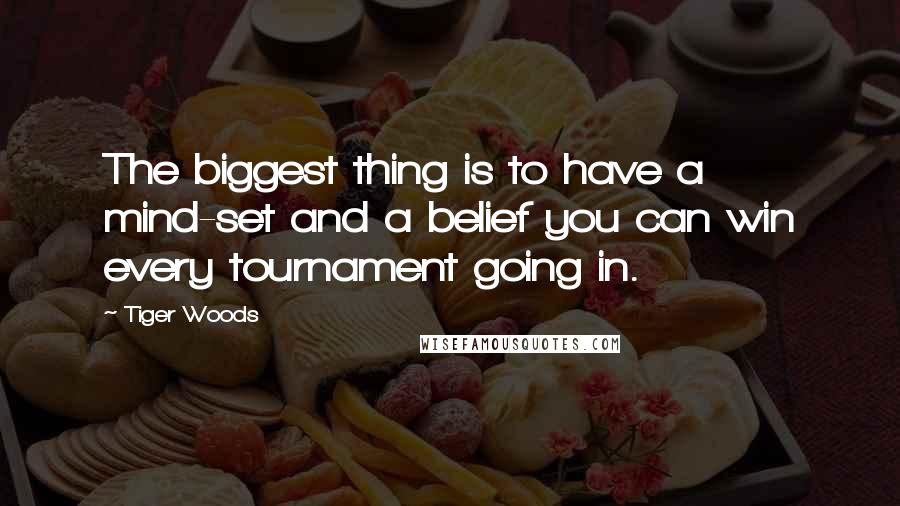 Tiger Woods Quotes: The biggest thing is to have a mind-set and a belief you can win every tournament going in.