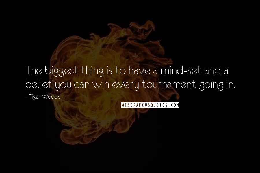 Tiger Woods Quotes: The biggest thing is to have a mind-set and a belief you can win every tournament going in.