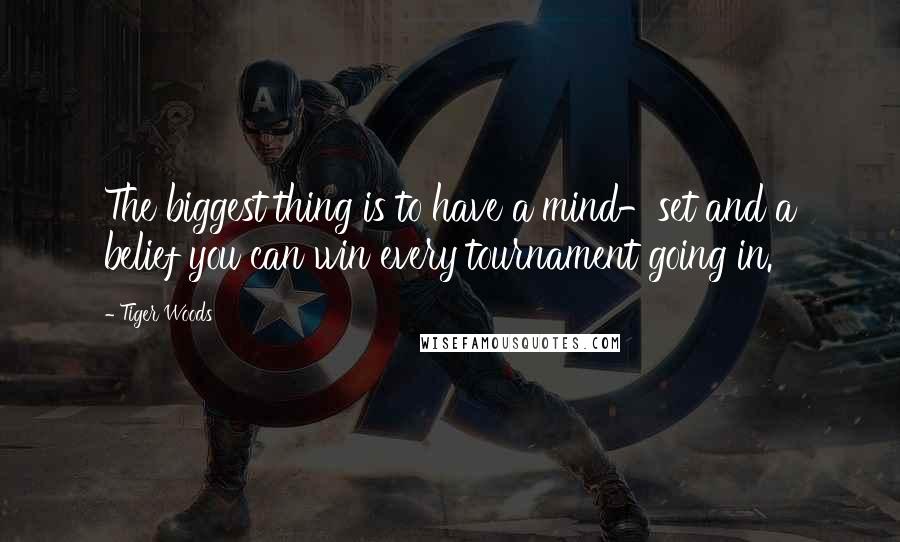 Tiger Woods Quotes: The biggest thing is to have a mind-set and a belief you can win every tournament going in.