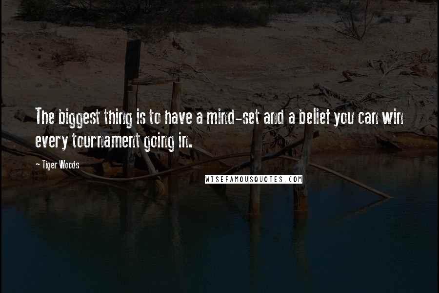 Tiger Woods Quotes: The biggest thing is to have a mind-set and a belief you can win every tournament going in.