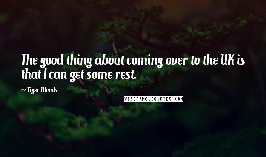 Tiger Woods Quotes: The good thing about coming over to the UK is that I can get some rest.