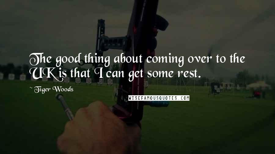 Tiger Woods Quotes: The good thing about coming over to the UK is that I can get some rest.