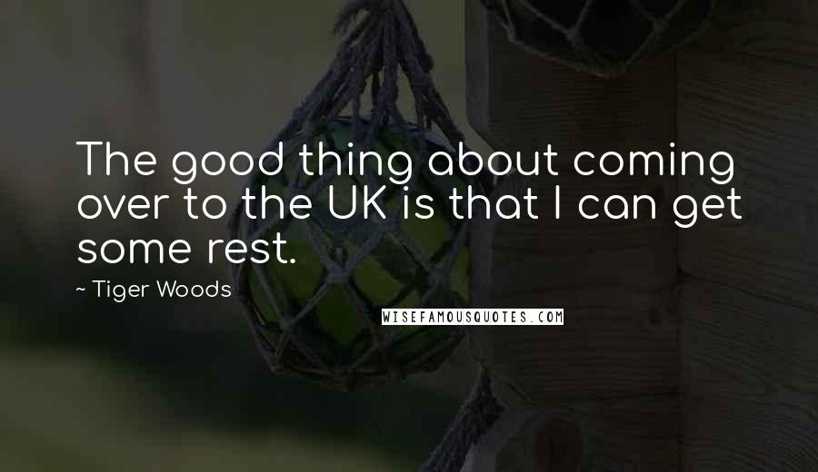 Tiger Woods Quotes: The good thing about coming over to the UK is that I can get some rest.