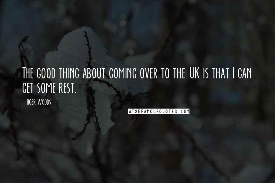 Tiger Woods Quotes: The good thing about coming over to the UK is that I can get some rest.