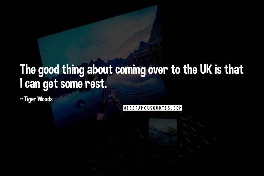 Tiger Woods Quotes: The good thing about coming over to the UK is that I can get some rest.