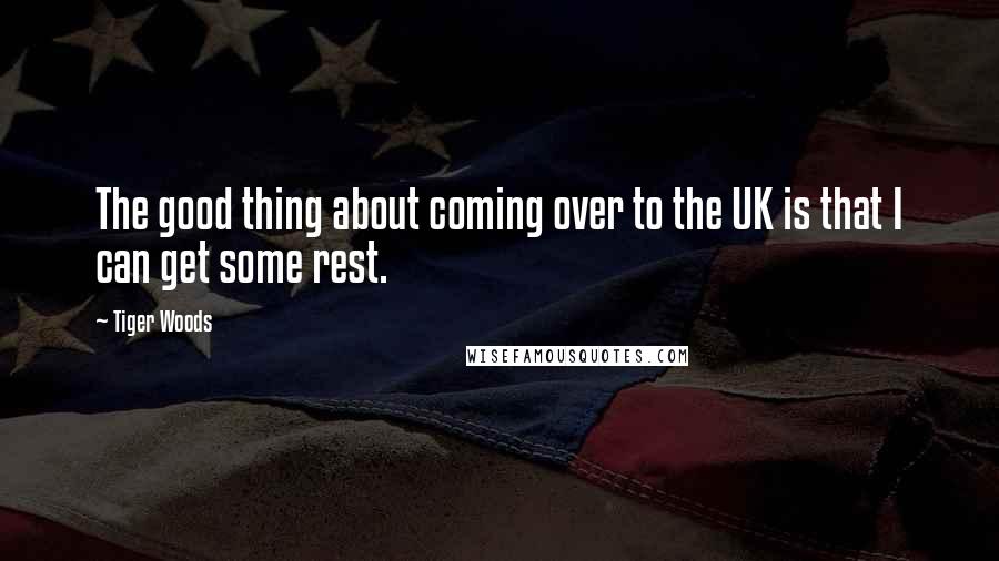 Tiger Woods Quotes: The good thing about coming over to the UK is that I can get some rest.