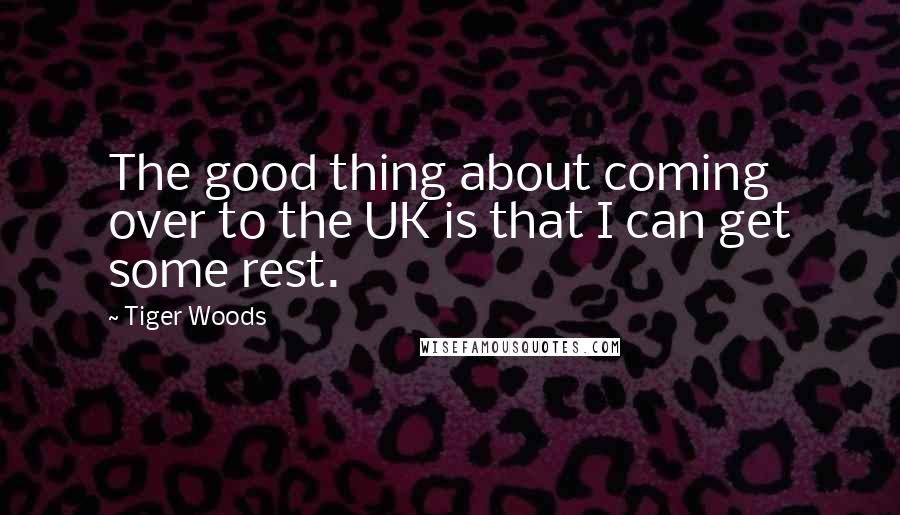 Tiger Woods Quotes: The good thing about coming over to the UK is that I can get some rest.