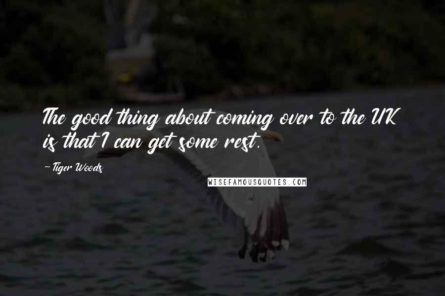 Tiger Woods Quotes: The good thing about coming over to the UK is that I can get some rest.