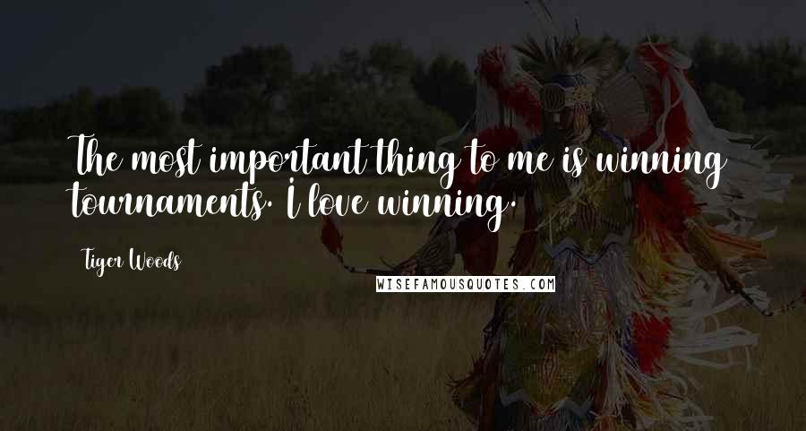 Tiger Woods Quotes: The most important thing to me is winning tournaments. I love winning.