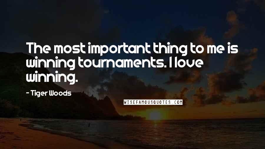 Tiger Woods Quotes: The most important thing to me is winning tournaments. I love winning.