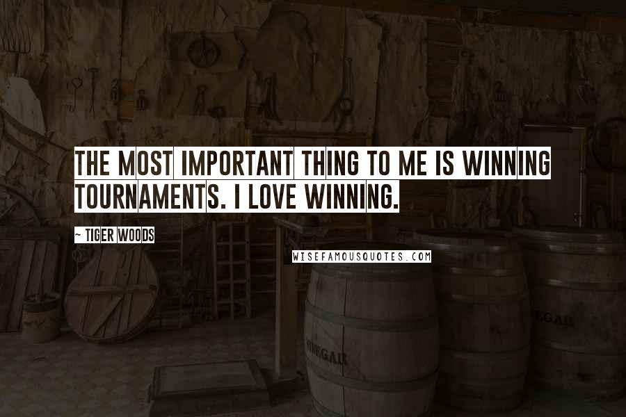 Tiger Woods Quotes: The most important thing to me is winning tournaments. I love winning.