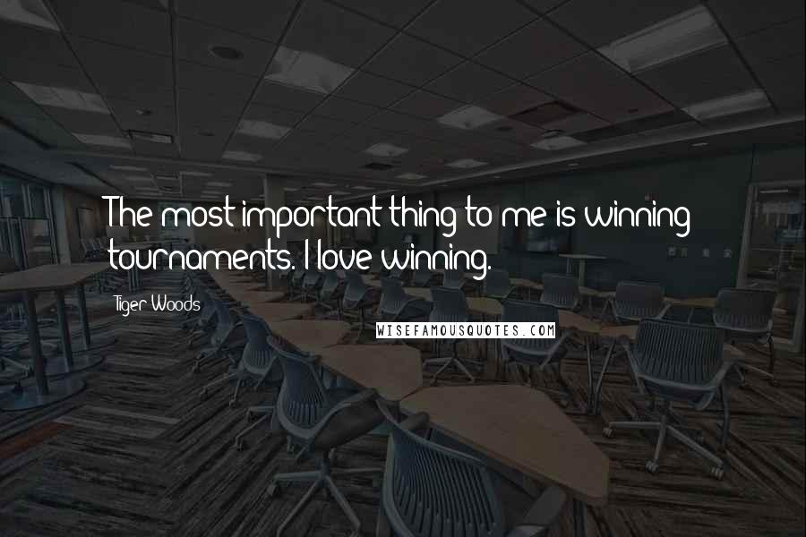 Tiger Woods Quotes: The most important thing to me is winning tournaments. I love winning.