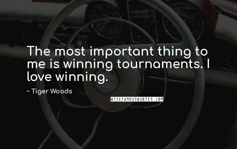 Tiger Woods Quotes: The most important thing to me is winning tournaments. I love winning.