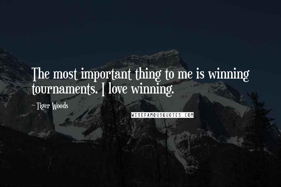 Tiger Woods Quotes: The most important thing to me is winning tournaments. I love winning.