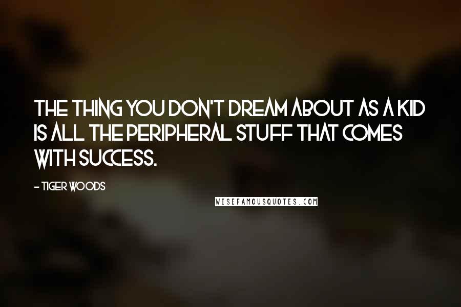 Tiger Woods Quotes: The thing you don't dream about as a kid is all the peripheral stuff that comes with success.