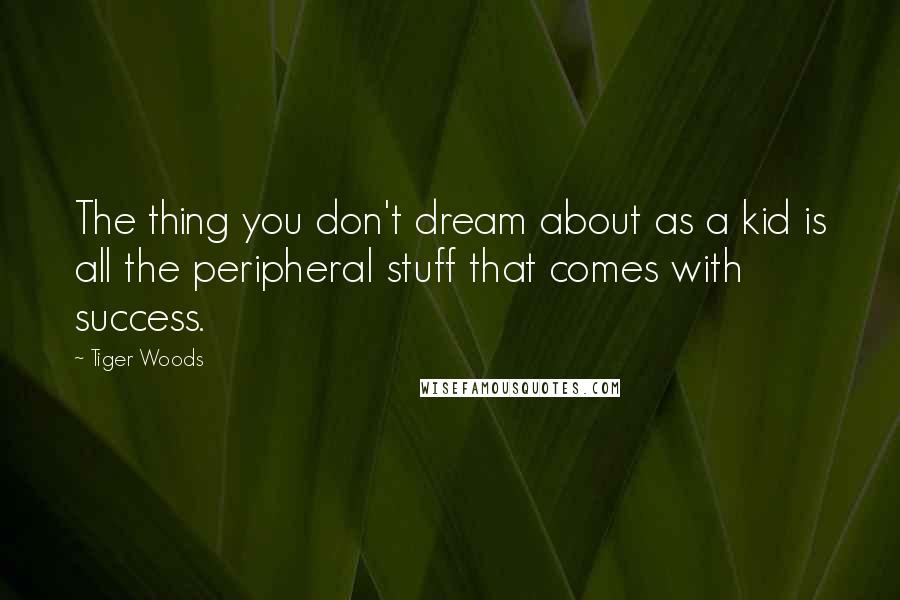 Tiger Woods Quotes: The thing you don't dream about as a kid is all the peripheral stuff that comes with success.