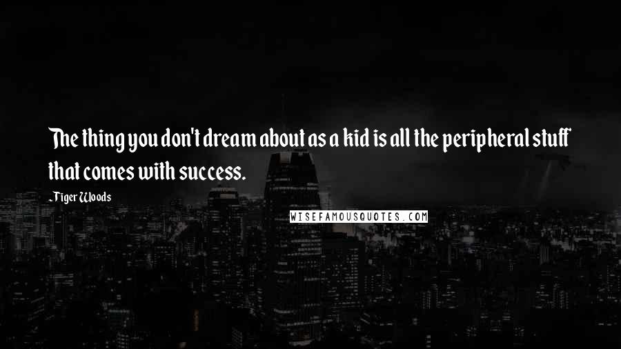 Tiger Woods Quotes: The thing you don't dream about as a kid is all the peripheral stuff that comes with success.