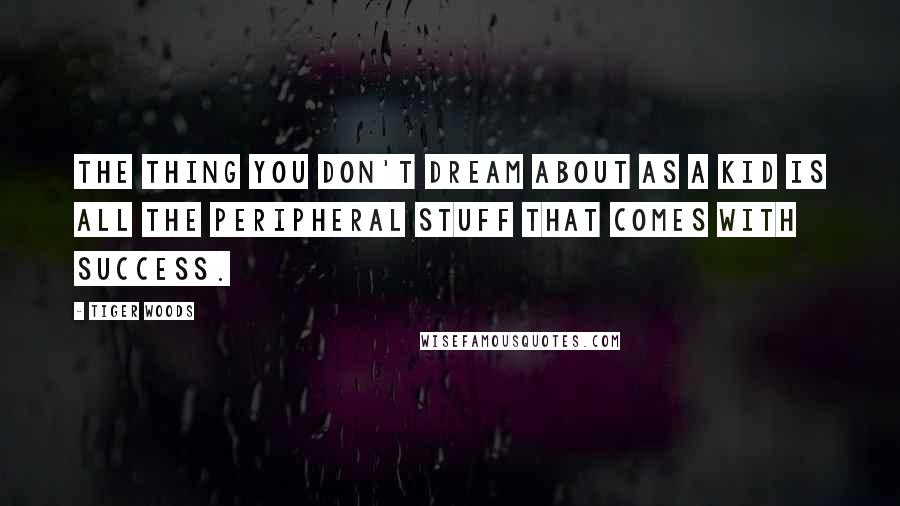 Tiger Woods Quotes: The thing you don't dream about as a kid is all the peripheral stuff that comes with success.