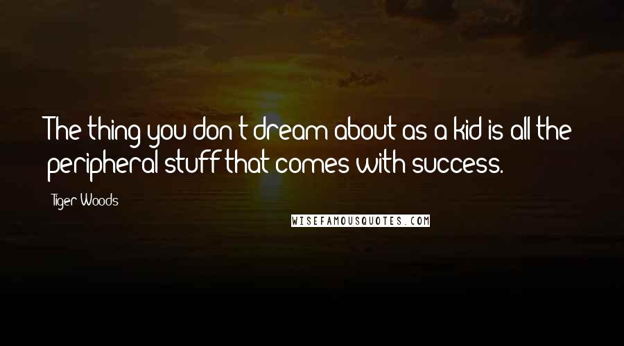 Tiger Woods Quotes: The thing you don't dream about as a kid is all the peripheral stuff that comes with success.