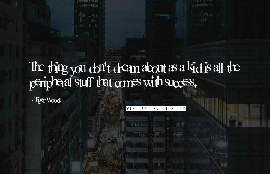 Tiger Woods Quotes: The thing you don't dream about as a kid is all the peripheral stuff that comes with success.