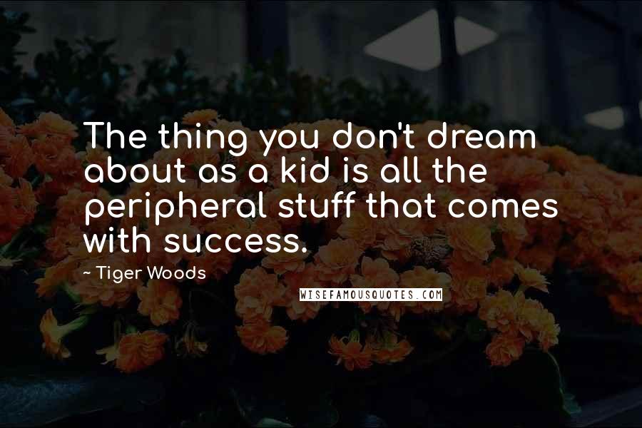 Tiger Woods Quotes: The thing you don't dream about as a kid is all the peripheral stuff that comes with success.