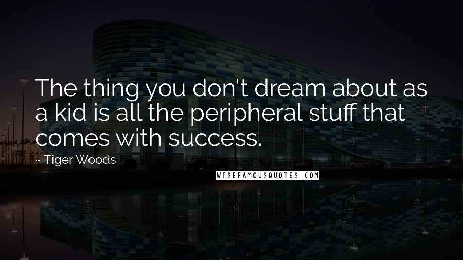 Tiger Woods Quotes: The thing you don't dream about as a kid is all the peripheral stuff that comes with success.